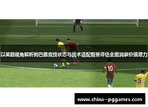 以英超视角解析姆巴佩竞技状态与战术适配前景评估全面洞察价值潜力