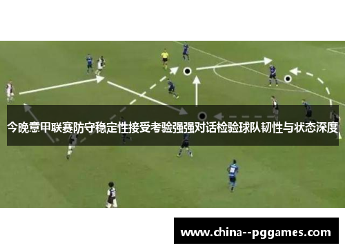 今晚意甲联赛防守稳定性接受考验强强对话检验球队韧性与状态深度