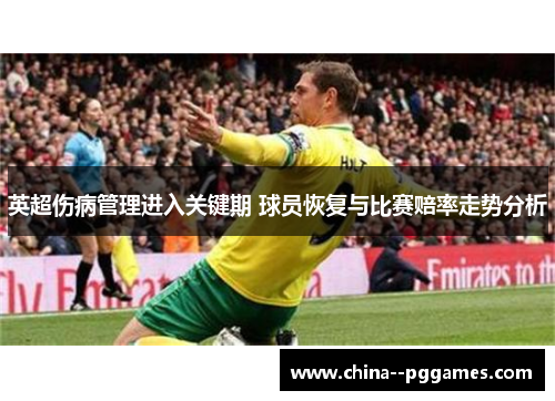英超伤病管理进入关键期 球员恢复与比赛赔率走势分析 英超伤病管理进入关键期 球员恢复与比赛赔率走势分析