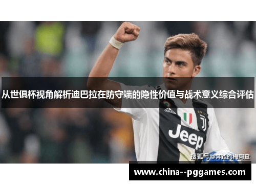 从世俱杯视角解析迪巴拉在防守端的隐性价值与战术意义综合评估
