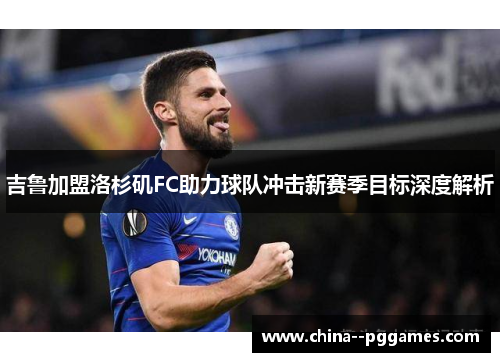 吉鲁加盟洛杉矶FC助力球队冲击新赛季目标深度解析