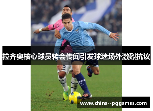 拉齐奥核心球员转会传闻引发球迷场外激烈抗议