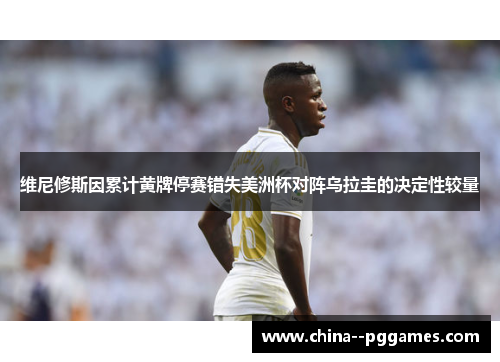 维尼修斯因累计黄牌停赛错失美洲杯对阵乌拉圭的决定性较量