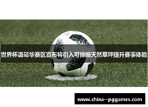 世界杯温哥华赛区宣布将引入可伸缩天然草坪提升赛事体验 世界杯温哥华赛区宣布将引入可伸缩天然草坪提升赛事体验