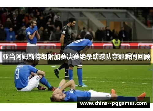 亚当阿姆斯特朗附加赛决赛绝杀助球队夺冠瞬间回顾 亚当阿姆斯特朗附加赛决赛绝杀助球队夺冠瞬间回顾