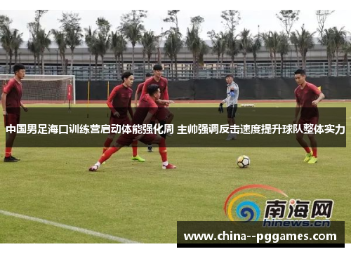 中国男足海口训练营启动体能强化周 主帅强调反击速度提升球队整体实力 中国男足海口训练营启动体能强化周 主帅强调反击速度提升球队整体实力