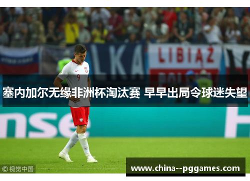 塞内加尔无缘非洲杯淘汰赛 早早出局令球迷失望 塞内加尔无缘非洲杯淘汰赛 早早出局令球迷失望