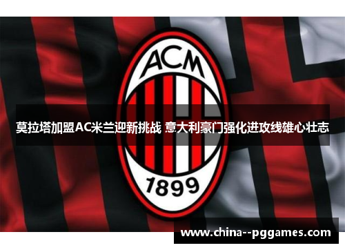 莫拉塔加盟AC米兰迎新挑战 意大利豪门强化进攻线雄心壮志