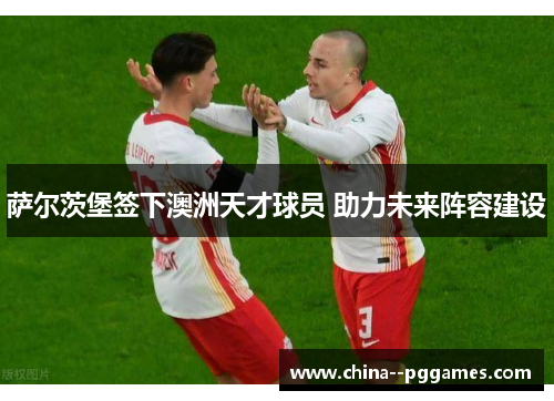 萨尔茨堡签下澳洲天才球员 助力未来阵容建设