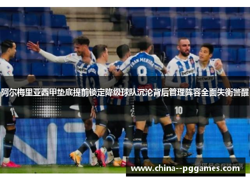 阿尔梅里亚西甲垫底提前锁定降级球队沉沦背后管理阵容全面失衡警醒