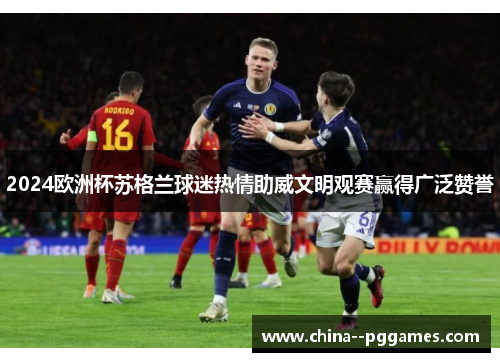 2024欧洲杯苏格兰球迷热情助威文明观赛赢得广泛赞誉