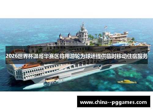 2026世界杯温哥华赛区将用游轮为球迷提供临时移动住宿服务