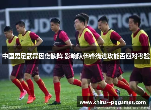 中国男足武磊因伤缺阵 影响队伍锋线进攻能否应对考验