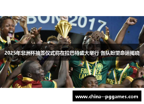 2025年非洲杯抽签仪式将在拉巴特盛大举行 各队盼望命运揭晓 2025年非洲杯抽签仪式将在拉巴特盛大举行 各队盼望命运揭晓