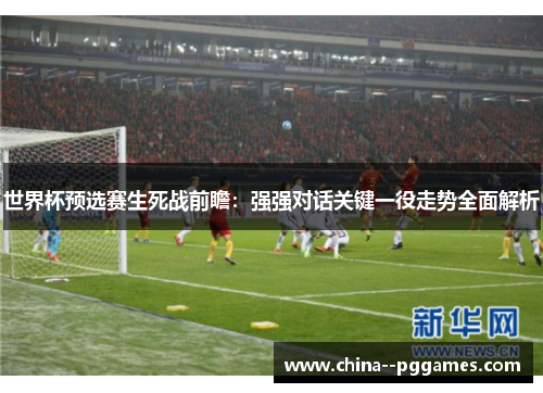 世界杯预选赛生死战前瞻:强强对话关键一役走势全面解析 世界杯预选赛生死战前瞻:强强对话关键一役走势全面解析