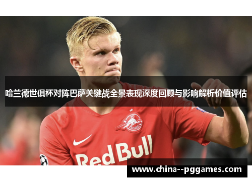 哈兰德世俱杯对阵巴萨关键战全景表现深度回顾与影响解析价值评估