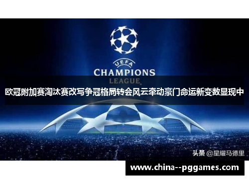 欧冠附加赛淘汰赛改写争冠格局转会风云牵动豪门命运新变数显现中