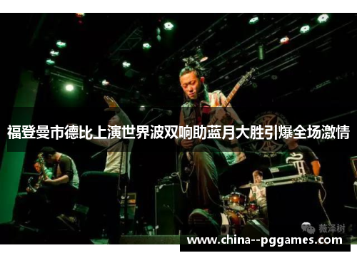 福登曼市德比上演世界波双响助蓝月大胜引爆全场激情 福登曼市德比上演世界波双响助蓝月大胜引爆全场激情