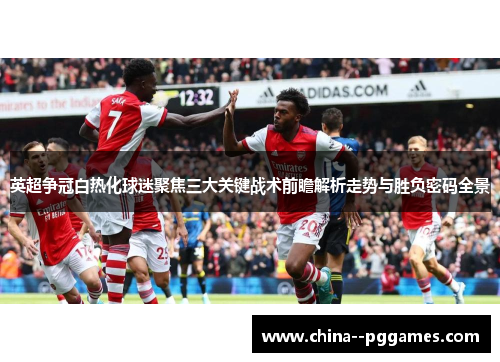 英超争冠白热化球迷聚焦三大关键战术前瞻解析走势与胜负密码全景 英超争冠白热化球迷聚焦三大关键战术前瞻解析走势与胜负密码全景