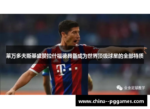 莱万多夫斯基盛赞拉什福德具备成为世界顶级球星的全部特质 莱万多夫斯基盛赞拉什福德具备成为世界顶级球星的全部特质