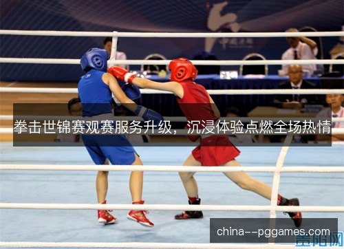 拳击世锦赛观赛服务升级，沉浸体验点燃全场热情