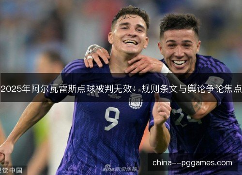 2025年阿尔瓦雷斯点球被判无效:规则条文与舆论争论焦点 2025年阿尔瓦雷斯点球被判无效:规则条文与舆论争论焦点
