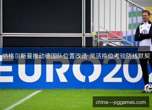 纳格尔斯曼推动德国队位置改造 灵活换位考验防线默契 纳格尔斯曼推动德国队位置改造 灵活换位考验防线默契
